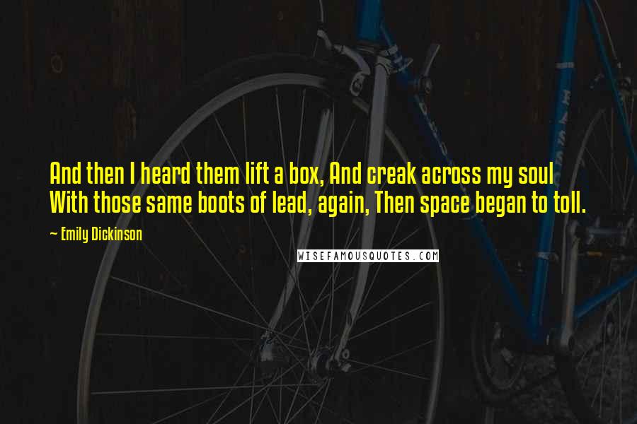 Emily Dickinson Quotes: And then I heard them lift a box, And creak across my soul With those same boots of lead, again, Then space began to toll.