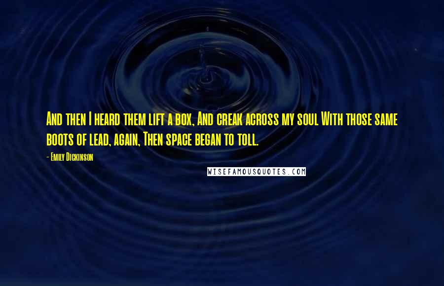 Emily Dickinson Quotes: And then I heard them lift a box, And creak across my soul With those same boots of lead, again, Then space began to toll.