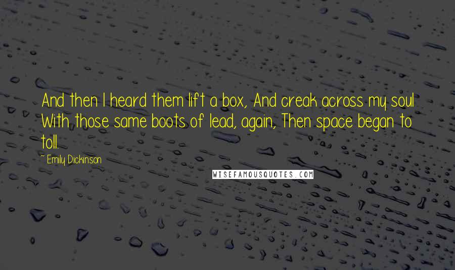 Emily Dickinson Quotes: And then I heard them lift a box, And creak across my soul With those same boots of lead, again, Then space began to toll.