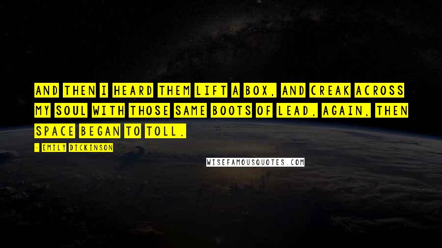 Emily Dickinson Quotes: And then I heard them lift a box, And creak across my soul With those same boots of lead, again, Then space began to toll.