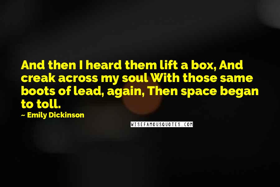 Emily Dickinson Quotes: And then I heard them lift a box, And creak across my soul With those same boots of lead, again, Then space began to toll.