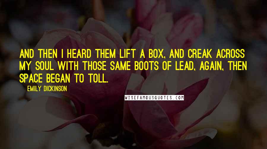 Emily Dickinson Quotes: And then I heard them lift a box, And creak across my soul With those same boots of lead, again, Then space began to toll.