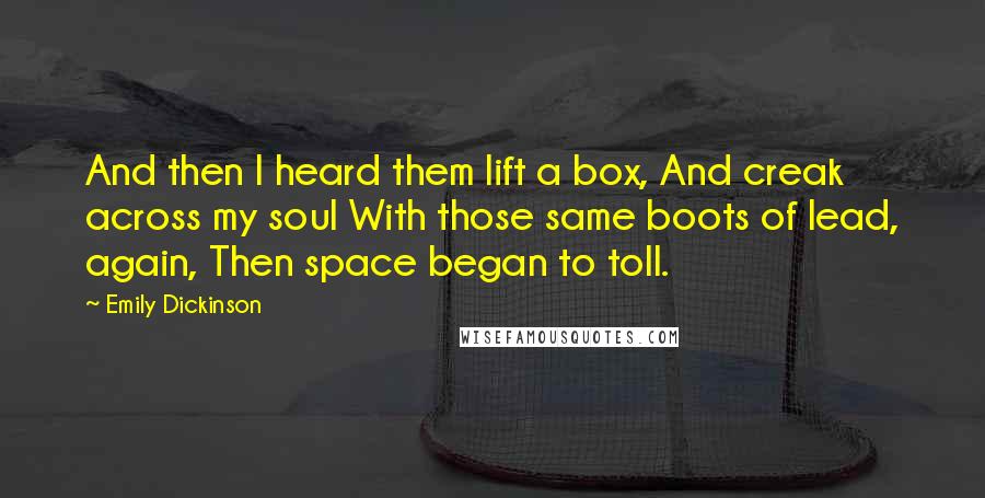 Emily Dickinson Quotes: And then I heard them lift a box, And creak across my soul With those same boots of lead, again, Then space began to toll.