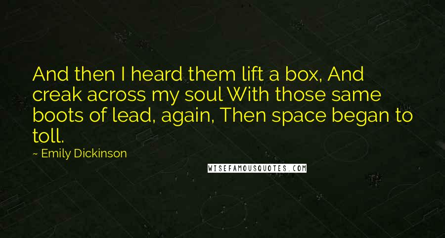 Emily Dickinson Quotes: And then I heard them lift a box, And creak across my soul With those same boots of lead, again, Then space began to toll.