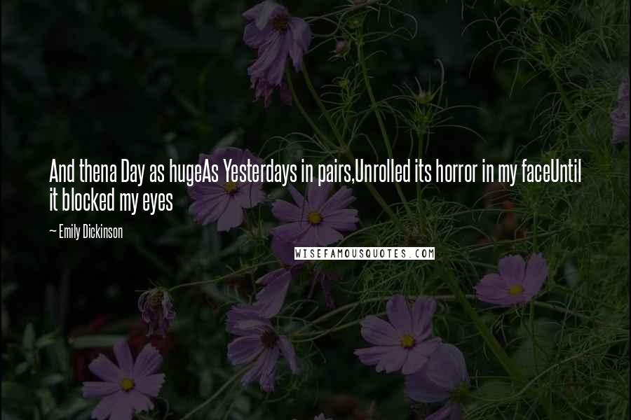 Emily Dickinson Quotes: And thena Day as hugeAs Yesterdays in pairs,Unrolled its horror in my faceUntil it blocked my eyes