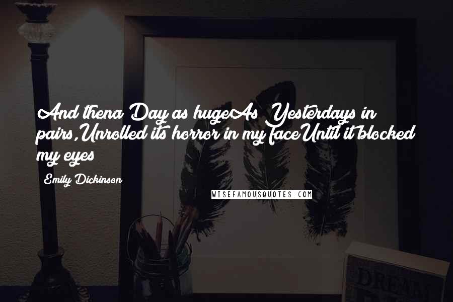 Emily Dickinson Quotes: And thena Day as hugeAs Yesterdays in pairs,Unrolled its horror in my faceUntil it blocked my eyes