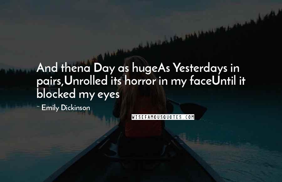 Emily Dickinson Quotes: And thena Day as hugeAs Yesterdays in pairs,Unrolled its horror in my faceUntil it blocked my eyes