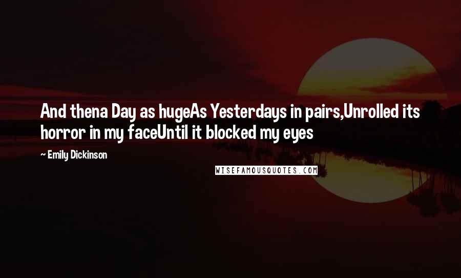 Emily Dickinson Quotes: And thena Day as hugeAs Yesterdays in pairs,Unrolled its horror in my faceUntil it blocked my eyes
