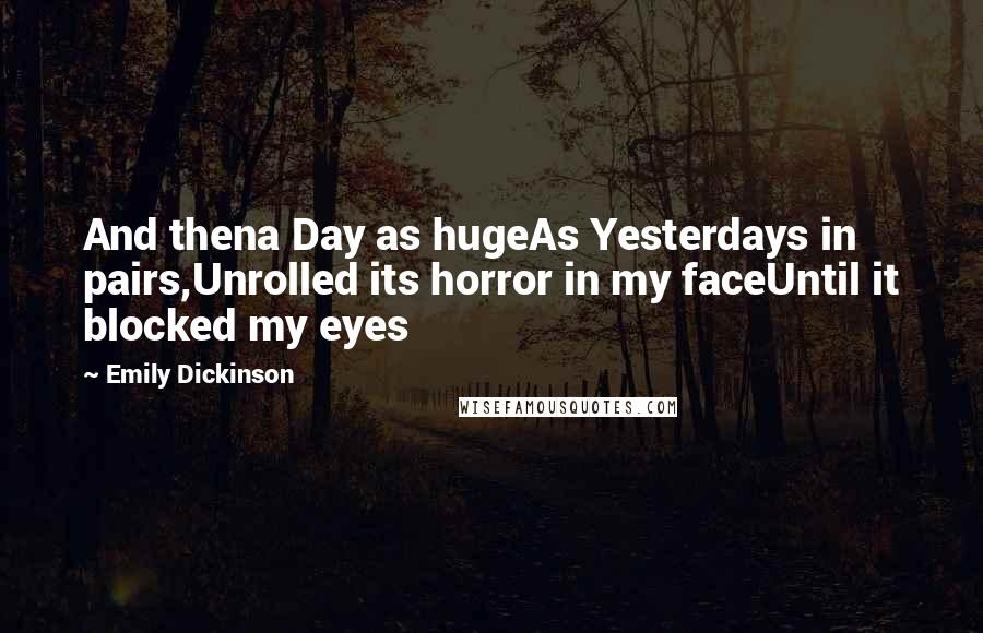 Emily Dickinson Quotes: And thena Day as hugeAs Yesterdays in pairs,Unrolled its horror in my faceUntil it blocked my eyes