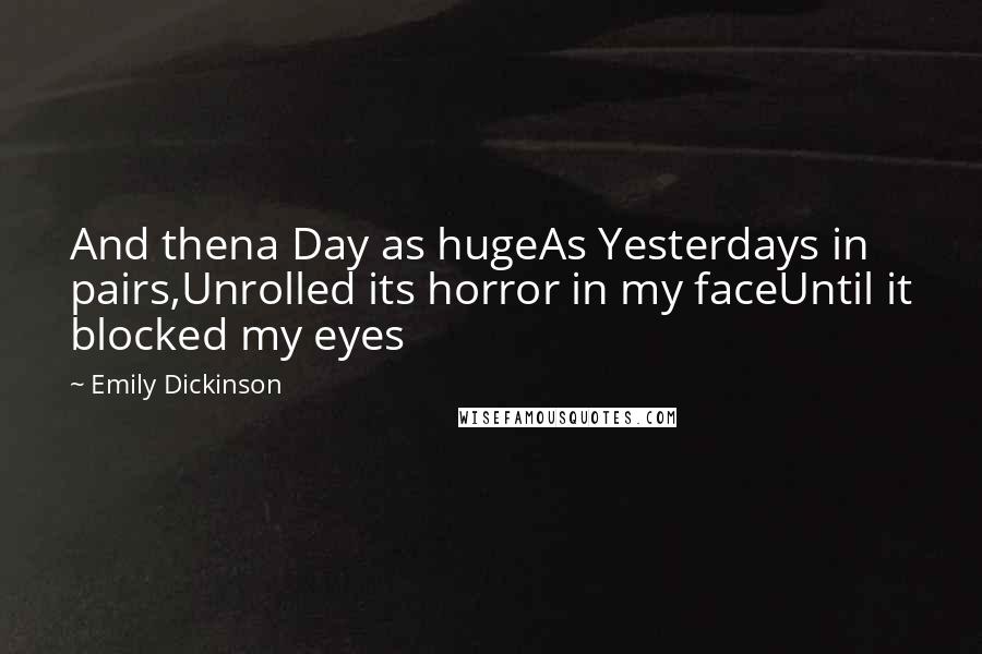 Emily Dickinson Quotes: And thena Day as hugeAs Yesterdays in pairs,Unrolled its horror in my faceUntil it blocked my eyes