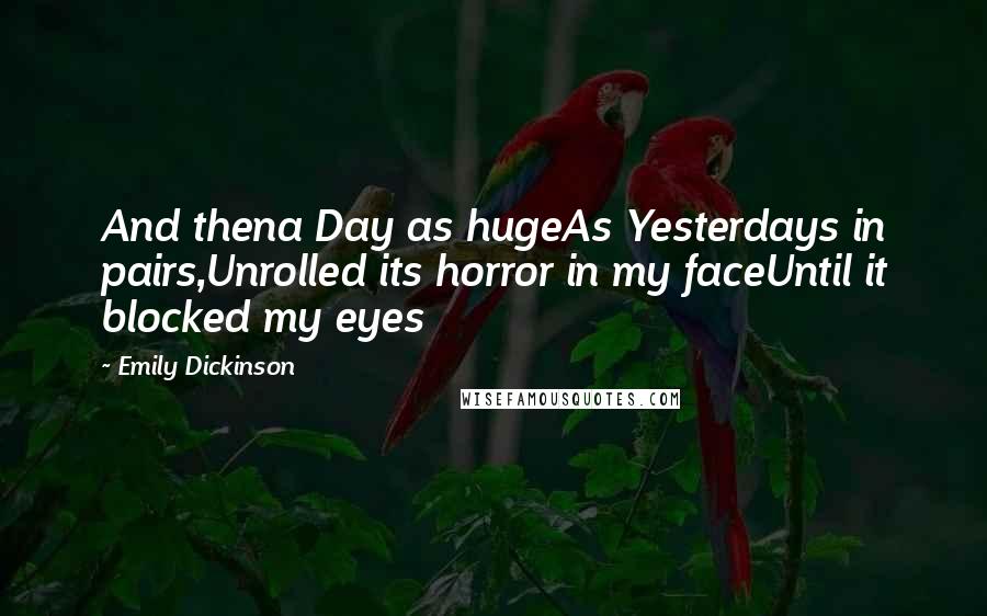 Emily Dickinson Quotes: And thena Day as hugeAs Yesterdays in pairs,Unrolled its horror in my faceUntil it blocked my eyes