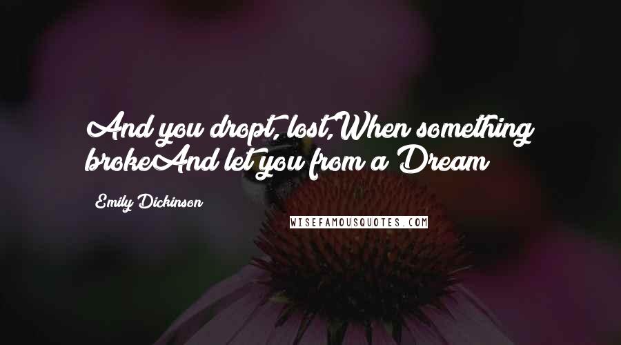 Emily Dickinson Quotes: And you dropt, lost,When something brokeAnd let you from a Dream