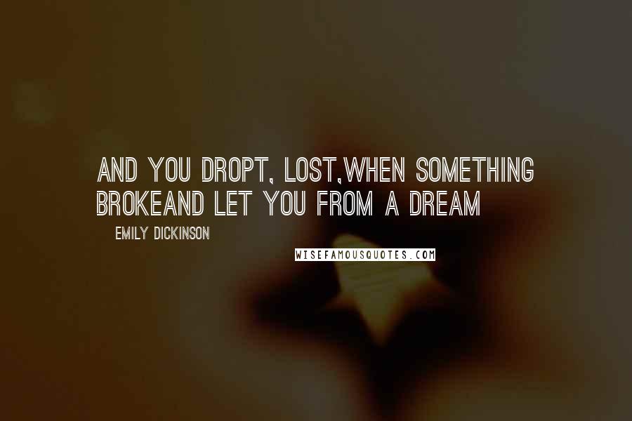 Emily Dickinson Quotes: And you dropt, lost,When something brokeAnd let you from a Dream