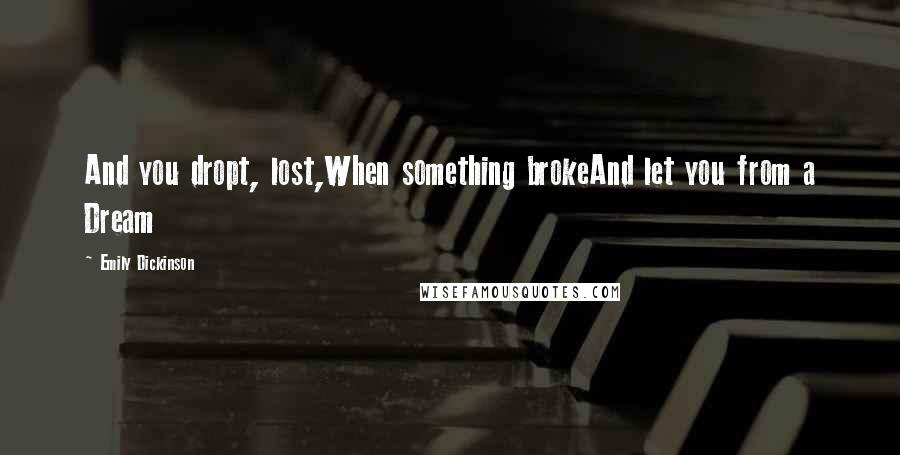 Emily Dickinson Quotes: And you dropt, lost,When something brokeAnd let you from a Dream