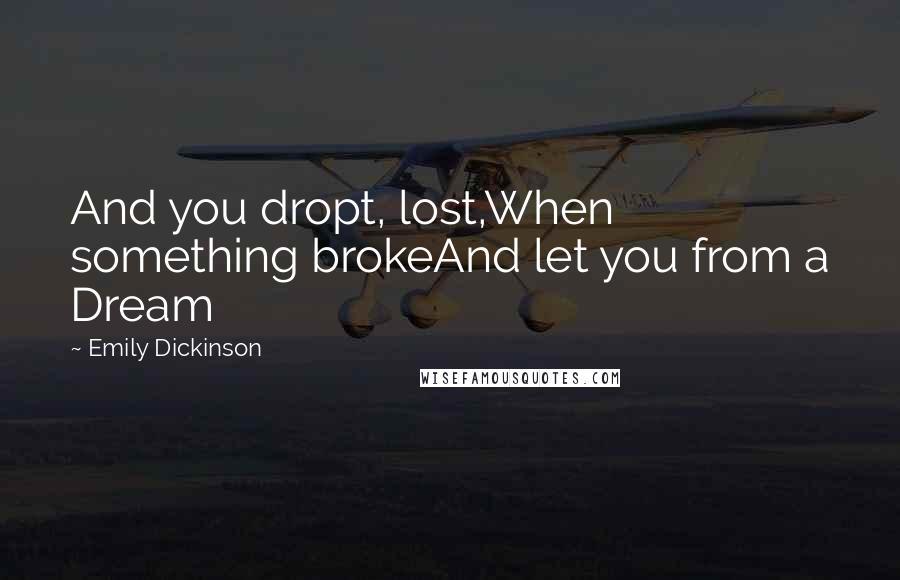 Emily Dickinson Quotes: And you dropt, lost,When something brokeAnd let you from a Dream