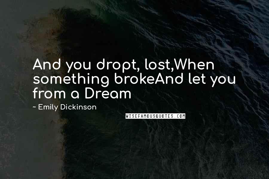 Emily Dickinson Quotes: And you dropt, lost,When something brokeAnd let you from a Dream