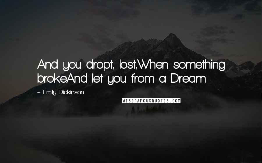 Emily Dickinson Quotes: And you dropt, lost,When something brokeAnd let you from a Dream