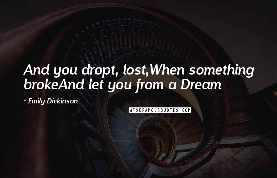 Emily Dickinson Quotes: And you dropt, lost,When something brokeAnd let you from a Dream