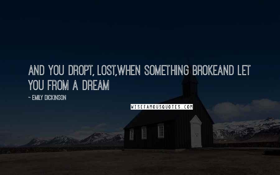 Emily Dickinson Quotes: And you dropt, lost,When something brokeAnd let you from a Dream