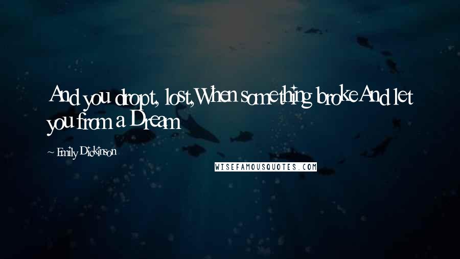 Emily Dickinson Quotes: And you dropt, lost,When something brokeAnd let you from a Dream