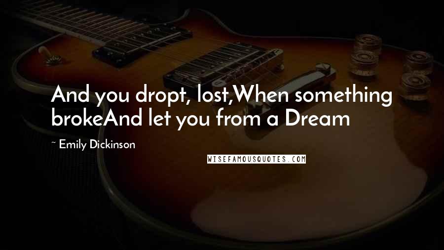 Emily Dickinson Quotes: And you dropt, lost,When something brokeAnd let you from a Dream