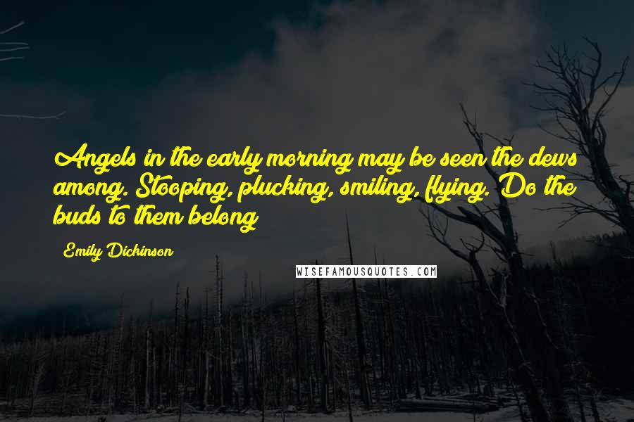 Emily Dickinson Quotes: Angels in the early morning may be seen the dews among. Stooping, plucking, smiling, flying. Do the buds to them belong?