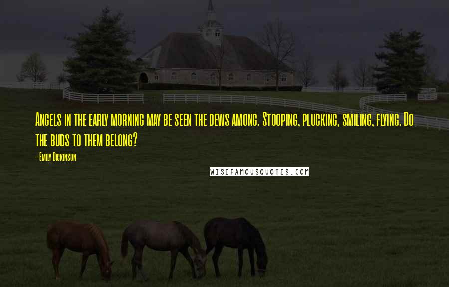 Emily Dickinson Quotes: Angels in the early morning may be seen the dews among. Stooping, plucking, smiling, flying. Do the buds to them belong?