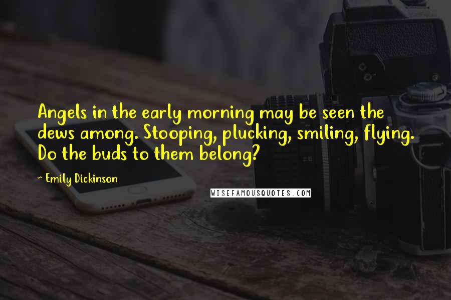 Emily Dickinson Quotes: Angels in the early morning may be seen the dews among. Stooping, plucking, smiling, flying. Do the buds to them belong?