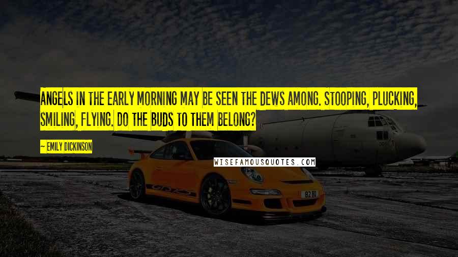 Emily Dickinson Quotes: Angels in the early morning may be seen the dews among. Stooping, plucking, smiling, flying. Do the buds to them belong?