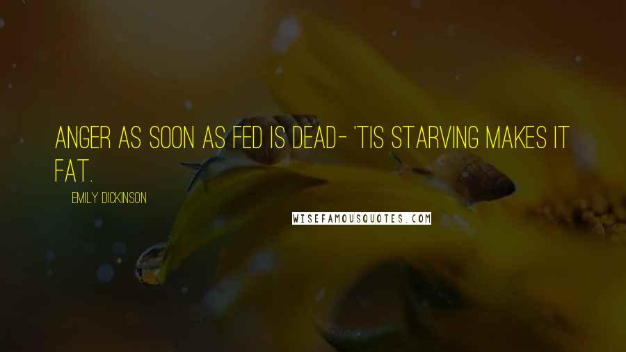 Emily Dickinson Quotes: Anger as soon as fed is dead- 'Tis starving makes it fat.