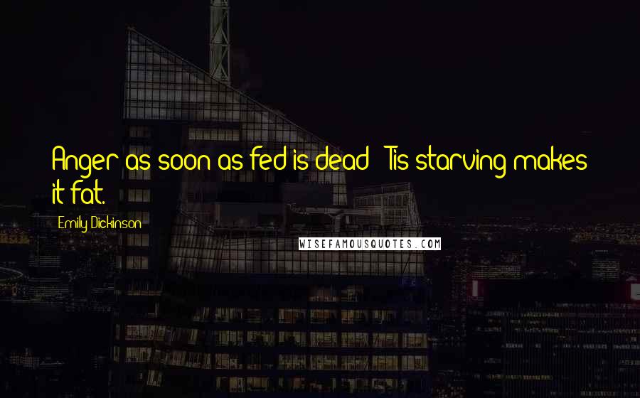 Emily Dickinson Quotes: Anger as soon as fed is dead- 'Tis starving makes it fat.