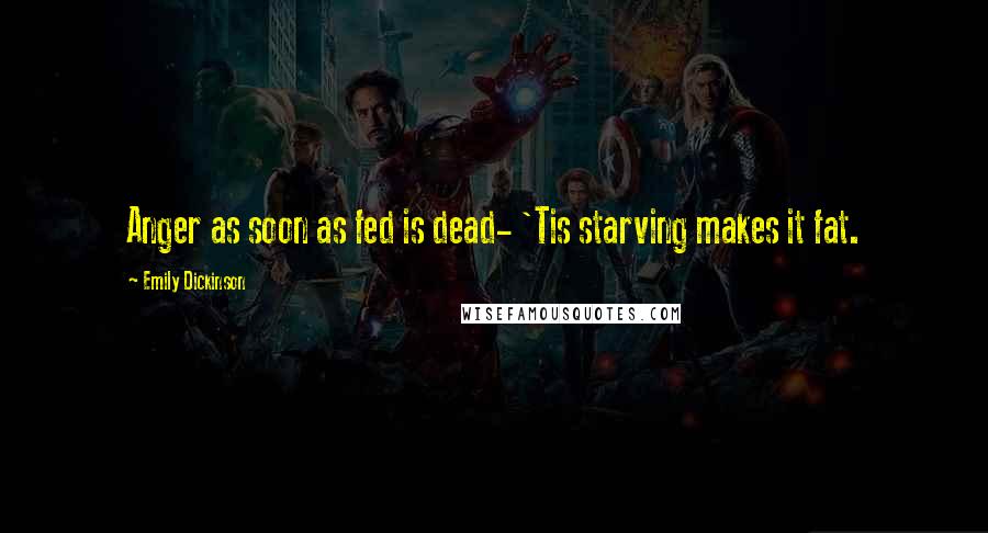 Emily Dickinson Quotes: Anger as soon as fed is dead- 'Tis starving makes it fat.
