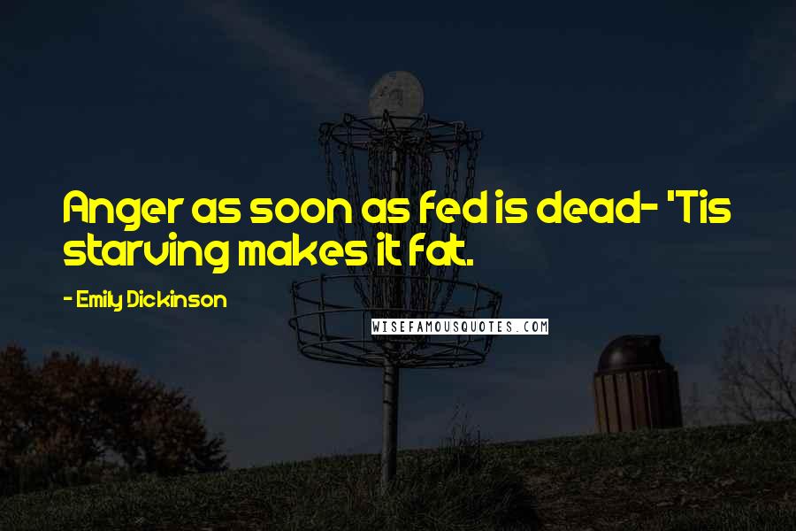 Emily Dickinson Quotes: Anger as soon as fed is dead- 'Tis starving makes it fat.