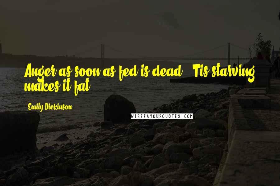 Emily Dickinson Quotes: Anger as soon as fed is dead- 'Tis starving makes it fat.
