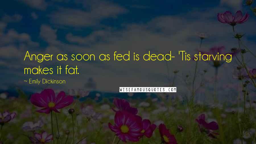 Emily Dickinson Quotes: Anger as soon as fed is dead- 'Tis starving makes it fat.
