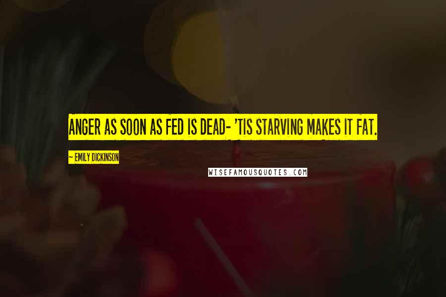 Emily Dickinson Quotes: Anger as soon as fed is dead- 'Tis starving makes it fat.