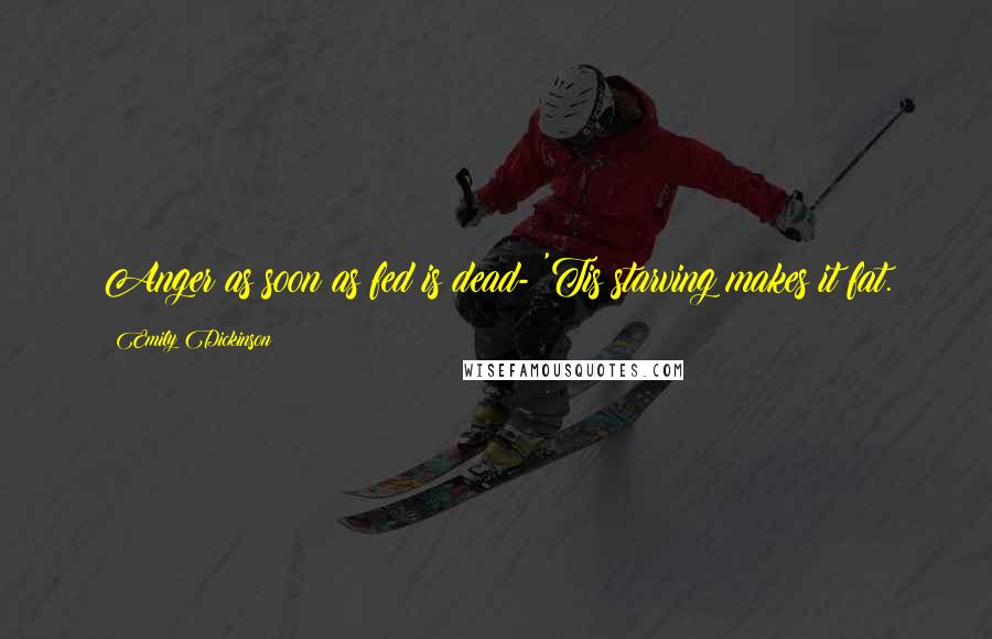 Emily Dickinson Quotes: Anger as soon as fed is dead- 'Tis starving makes it fat.