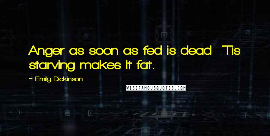 Emily Dickinson Quotes: Anger as soon as fed is dead- 'Tis starving makes it fat.