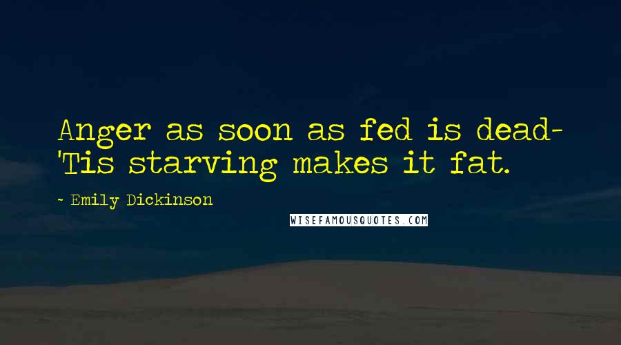 Emily Dickinson Quotes: Anger as soon as fed is dead- 'Tis starving makes it fat.