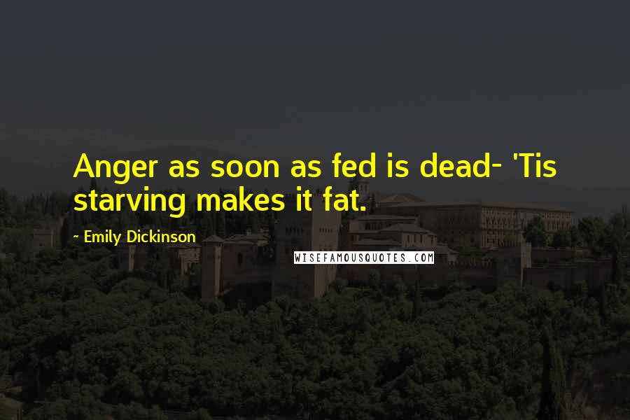 Emily Dickinson Quotes: Anger as soon as fed is dead- 'Tis starving makes it fat.