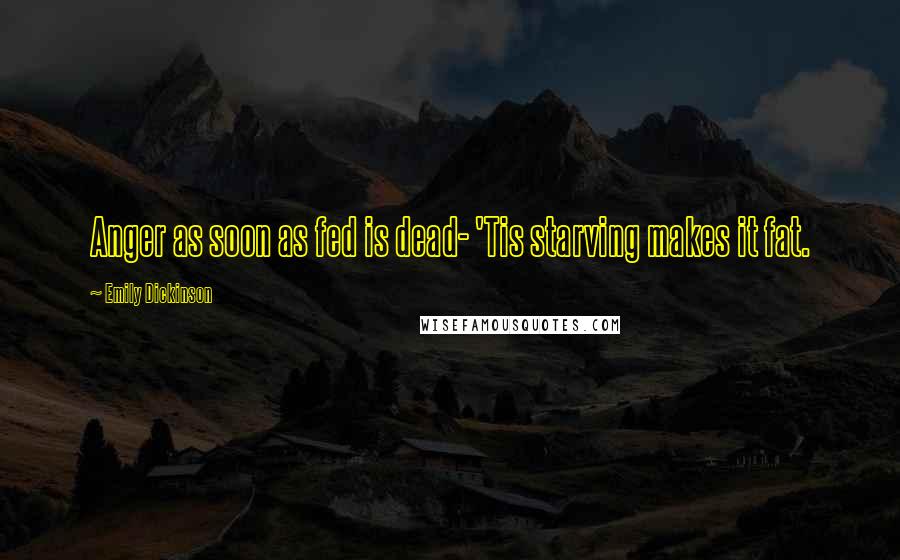 Emily Dickinson Quotes: Anger as soon as fed is dead- 'Tis starving makes it fat.