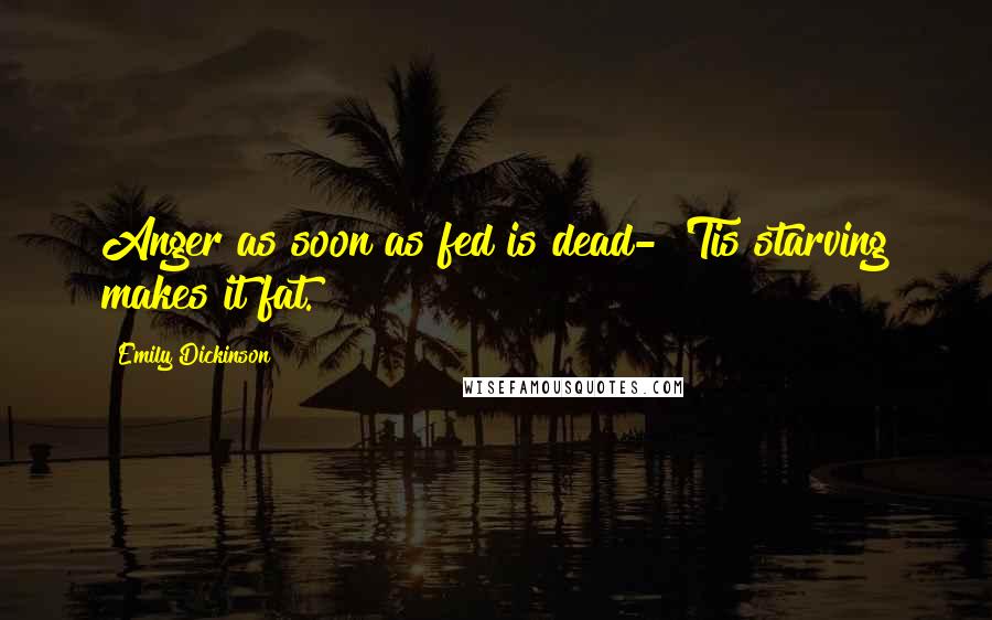 Emily Dickinson Quotes: Anger as soon as fed is dead- 'Tis starving makes it fat.