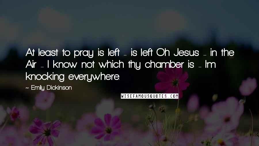 Emily Dickinson Quotes: At least to pray is left - is left Oh Jesus - in the Air - I know not which thy chamber is - I'm knocking everywhere.