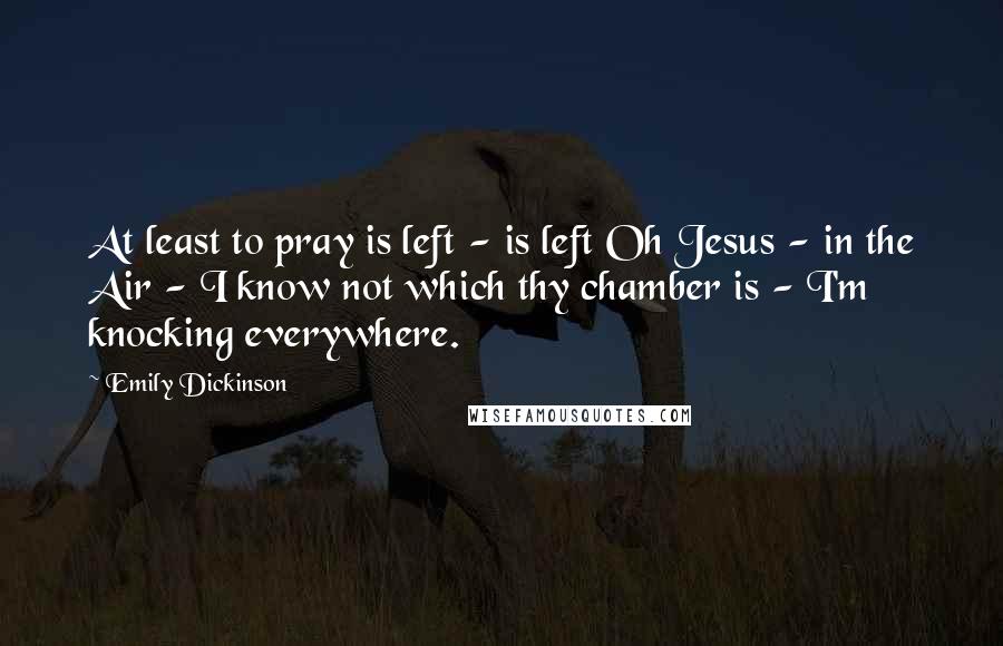 Emily Dickinson Quotes: At least to pray is left - is left Oh Jesus - in the Air - I know not which thy chamber is - I'm knocking everywhere.