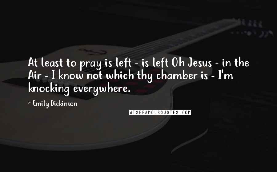 Emily Dickinson Quotes: At least to pray is left - is left Oh Jesus - in the Air - I know not which thy chamber is - I'm knocking everywhere.