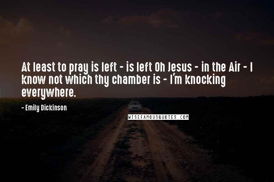 Emily Dickinson Quotes: At least to pray is left - is left Oh Jesus - in the Air - I know not which thy chamber is - I'm knocking everywhere.