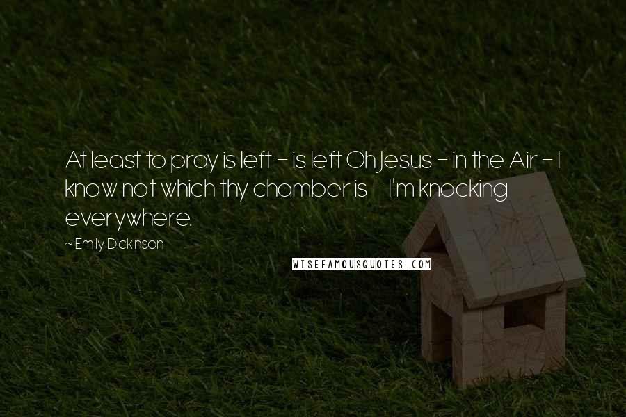 Emily Dickinson Quotes: At least to pray is left - is left Oh Jesus - in the Air - I know not which thy chamber is - I'm knocking everywhere.