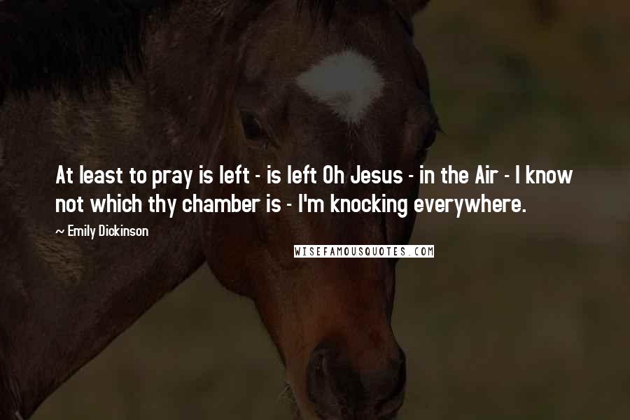 Emily Dickinson Quotes: At least to pray is left - is left Oh Jesus - in the Air - I know not which thy chamber is - I'm knocking everywhere.
