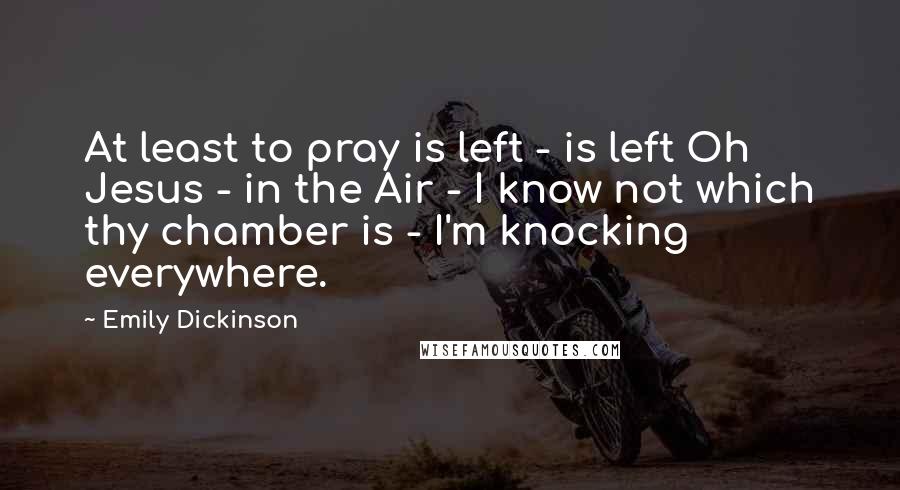 Emily Dickinson Quotes: At least to pray is left - is left Oh Jesus - in the Air - I know not which thy chamber is - I'm knocking everywhere.