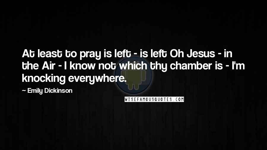 Emily Dickinson Quotes: At least to pray is left - is left Oh Jesus - in the Air - I know not which thy chamber is - I'm knocking everywhere.